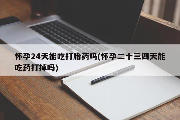 打胎药联系微信怀孕24天能吃打胎药吗(怀孕二十三四天能吃药打掉吗)