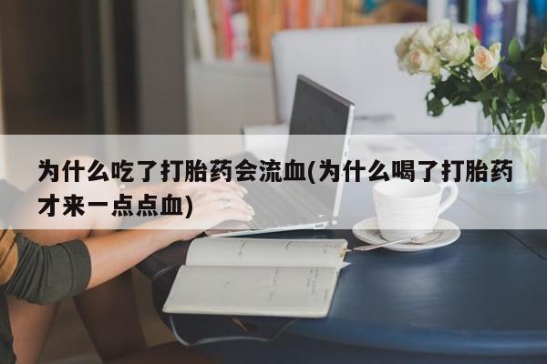 打胎药联系微信为什么吃了打胎药会流血(为什么喝了打胎药才来一点点血)