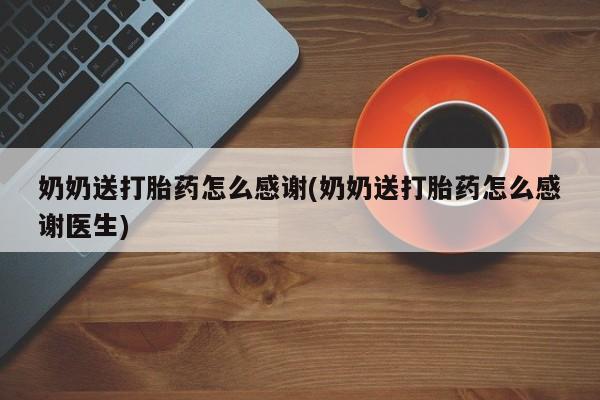 打胎药联系微信奶奶送打胎药怎么感谢(奶奶送打胎药怎么感谢医生)
