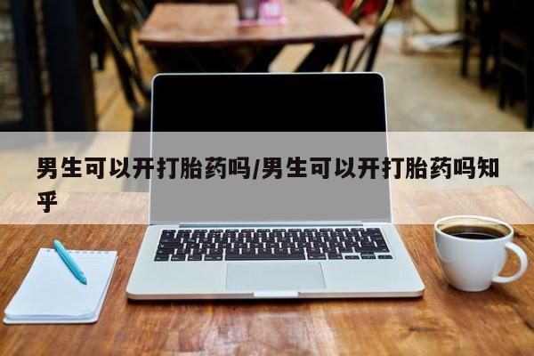 打胎药联系微信男生可以开打胎药吗/男生可以开打胎药吗知乎