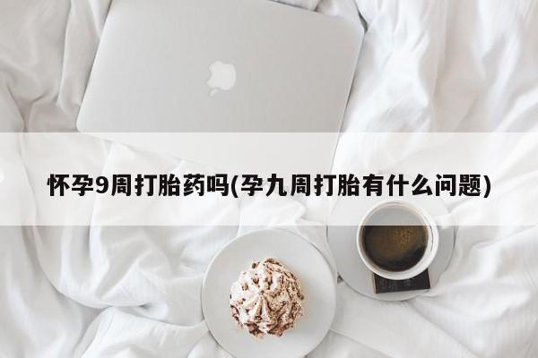 打胎药联系微信怀孕9周打胎药吗(孕九周打胎有什么问题)