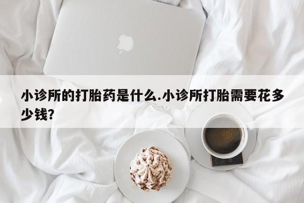 打胎药联系微信小诊所的打胎药是什么.小诊所打胎需要花多少钱？