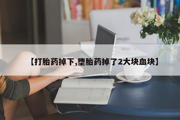 打胎药联系微信【打胎药掉下,堕胎药掉了2大块血块】
