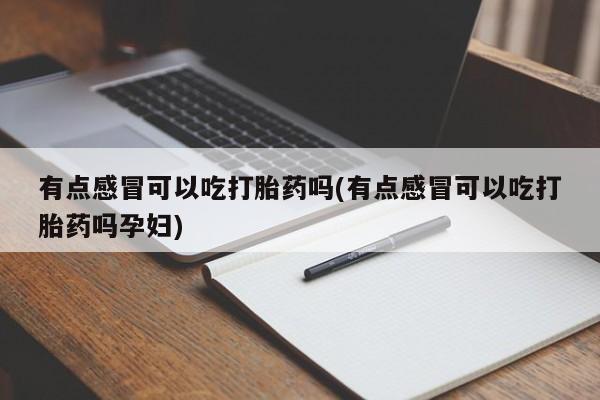 打胎药联系微信有点感冒可以吃打胎药吗(有点感冒可以吃打胎药吗孕妇)