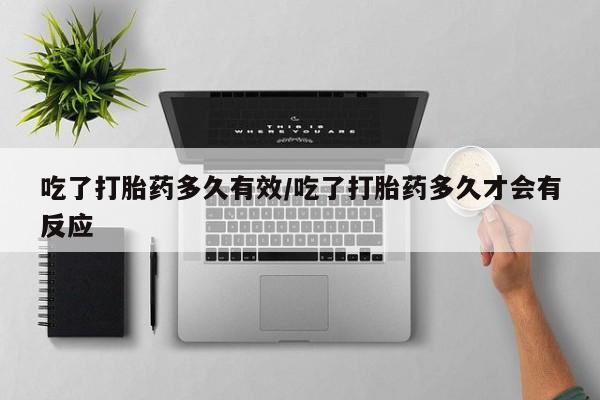 打胎药联系微信吃了打胎药多久有效/吃了打胎药多久才会有反应