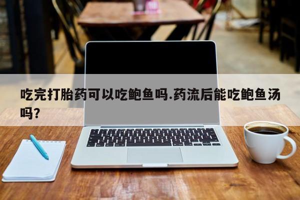 打胎药联系微信吃完打胎药可以吃鲍鱼吗.药流后能吃鲍鱼汤吗？