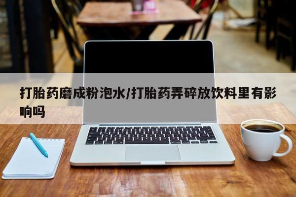 打胎药联系微信打胎药磨成粉泡水/打胎药弄碎放饮料里有影响吗