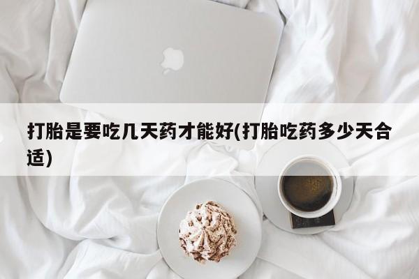 打胎药联系微信打胎是要吃几天药才能好(打胎吃药多少天合适)