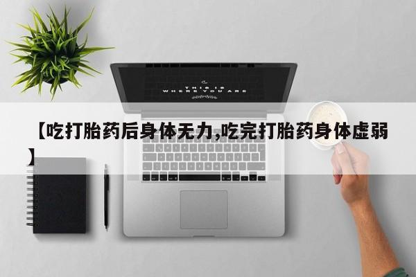 打胎药联系微信【吃打胎药后身体无力,吃完打胎药身体虚弱】