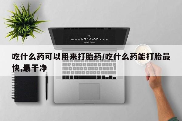 打胎药联系微信吃什么药可以用来打胎药/吃什么药能打胎最快,最干净