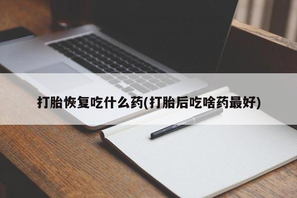 打胎药联系微信打胎恢复吃什么药(打胎后吃啥药最好)