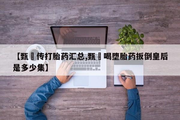 打胎药联系微信【甄嬛传打胎药汇总,甄嬛喝堕胎药扳倒皇后是多少集】
