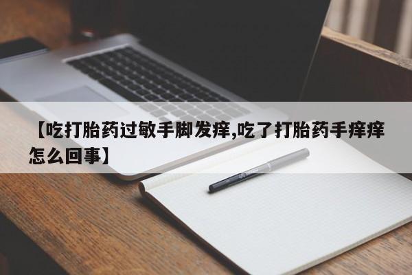 打胎药联系微信【吃打胎药过敏手脚发痒,吃了打胎药手痒痒怎么回事】