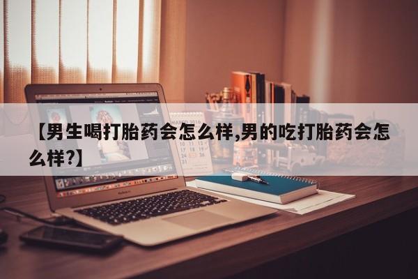 打胎药联系微信【男生喝打胎药会怎么样,男的吃打胎药会怎么样?】