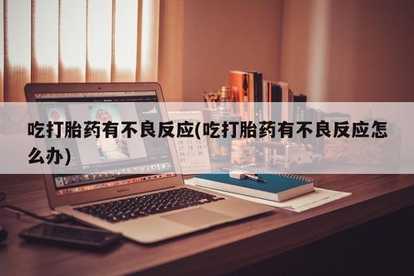 打胎药联系微信吃打胎药有不良反应(吃打胎药有不良反应怎么办)