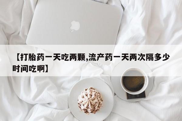 打胎药联系微信【打胎药一天吃两颗,流产药一天两次隔多少时间吃啊】