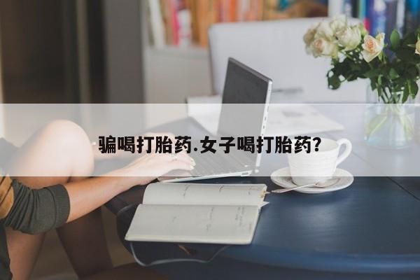 打胎药联系微信骗喝打胎药.女子喝打胎药？