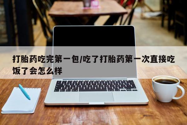 打胎药联系微信打胎药吃完第一包/吃了打胎药第一次直接吃饭了会怎么样