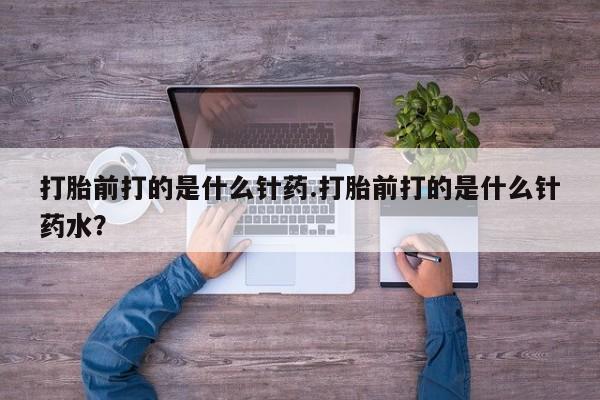 打胎药联系微信打胎前打的是什么针药.打胎前打的是什么针药水？