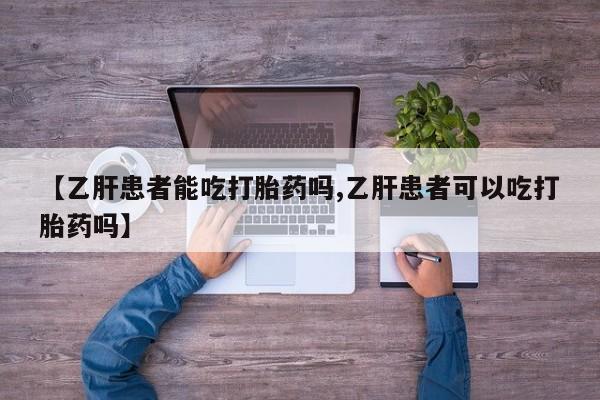 打胎药联系微信【乙肝患者能吃打胎药吗,乙肝患者可以吃打胎药吗】