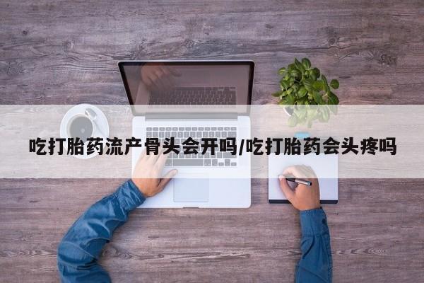 打胎药联系微信吃打胎药流产骨头会开吗/吃打胎药会头疼吗