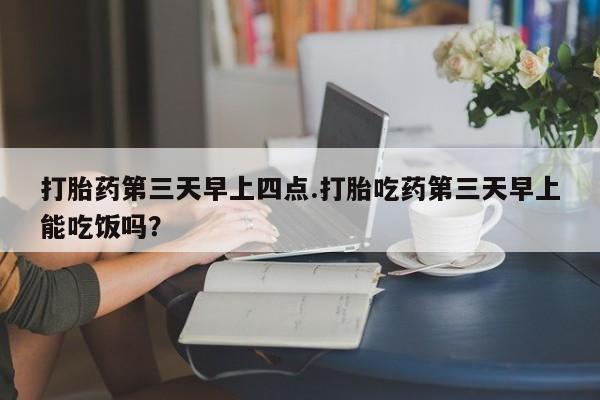 打胎药联系微信打胎药第三天早上四点.打胎吃药第三天早上能吃饭吗？