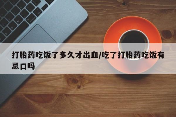 打胎药联系微信打胎药吃饭了多久才出血/吃了打胎药吃饭有忌口吗