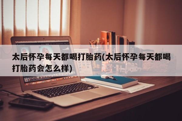 打胎药联系微信太后怀孕每天都喝打胎药(太后怀孕每天都喝打胎药会怎么样)