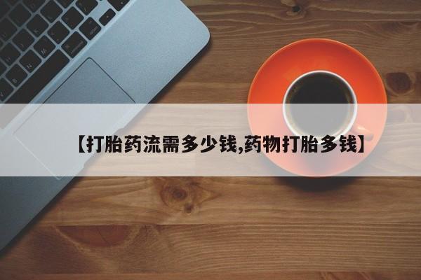 打胎药联系微信【打胎药流需多少钱,药物打胎多钱】