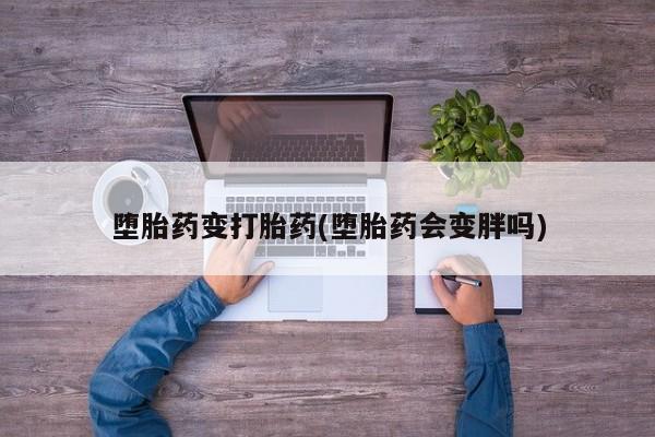 打胎药联系微信堕胎药变打胎药(堕胎药会变胖吗)