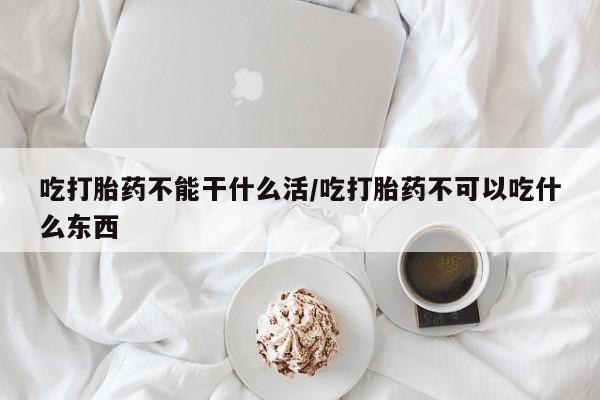 打胎药联系微信吃打胎药不能干什么活/吃打胎药不可以吃什么东西