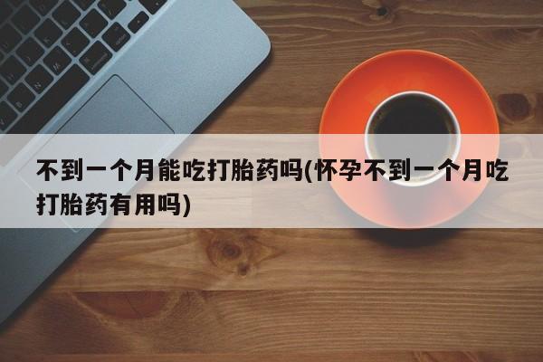 打胎药联系微信不到一个月能吃打胎药吗(怀孕不到一个月吃打胎药有用吗)