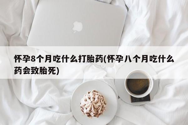 打胎药联系微信怀孕8个月吃什么打胎药(怀孕八个月吃什么药会致胎死)