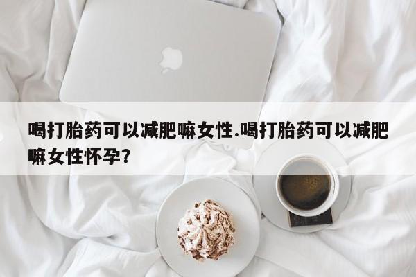 打胎药联系微信喝打胎药可以减肥嘛女性.喝打胎药可以减肥嘛女性怀孕？