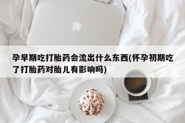 打胎药联系微信孕早期吃打胎药会流出什么东西(怀孕初期吃了打胎药对胎儿有影响吗)