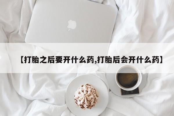 打胎药联系微信【打胎之后要开什么药,打胎后会开什么药】