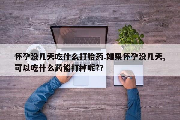 打胎药联系微信怀孕没几天吃什么打胎药.如果怀孕没几天,可以吃什么药能打掉呢?？