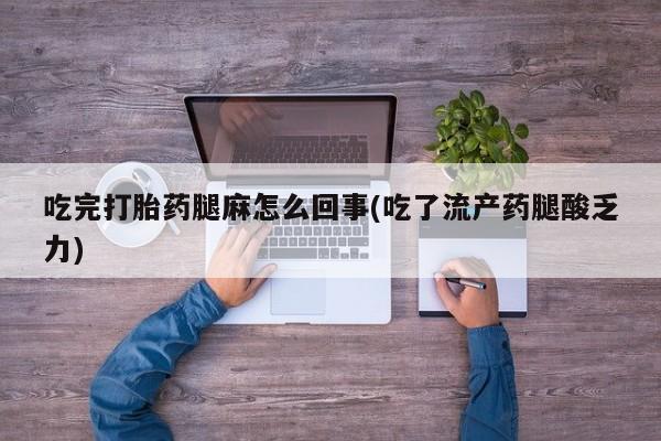 打胎药联系微信吃完打胎药腿麻怎么回事(吃了流产药腿酸乏力)