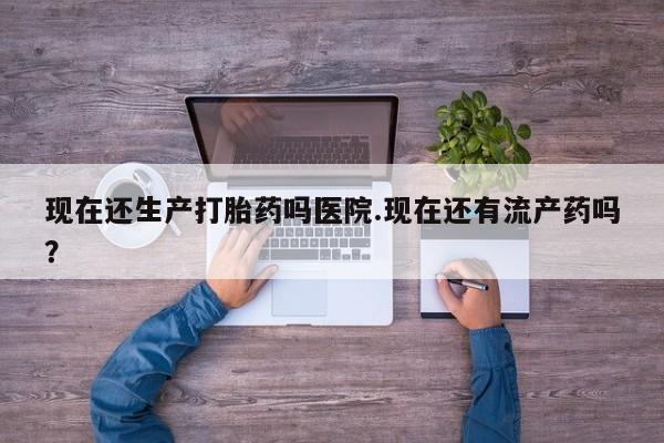 打胎药联系微信现在还生产打胎药吗医院.现在还有流产药吗？