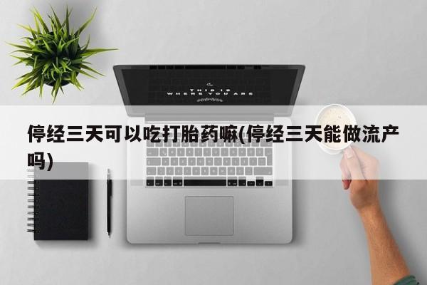 打胎药联系微信停经三天可以吃打胎药嘛(停经三天能做流产吗)