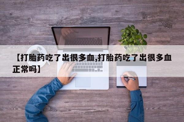 打胎药联系微信【打胎药吃了出很多血,打胎药吃了出很多血正常吗】