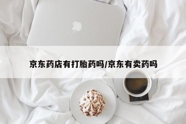 打胎药联系微信京东药店有打胎药吗/京东有卖药吗