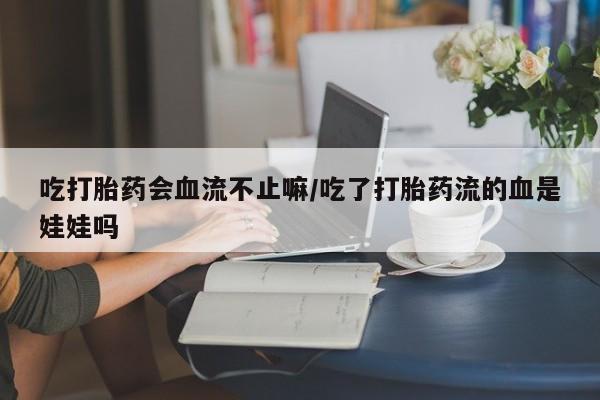 打胎药联系微信吃打胎药会血流不止嘛/吃了打胎药流的血是娃娃吗