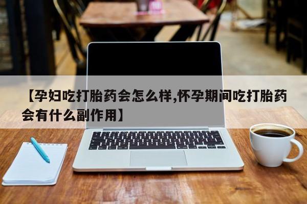 打胎药联系微信【孕妇吃打胎药会怎么样,怀孕期间吃打胎药会有什么副作用】
