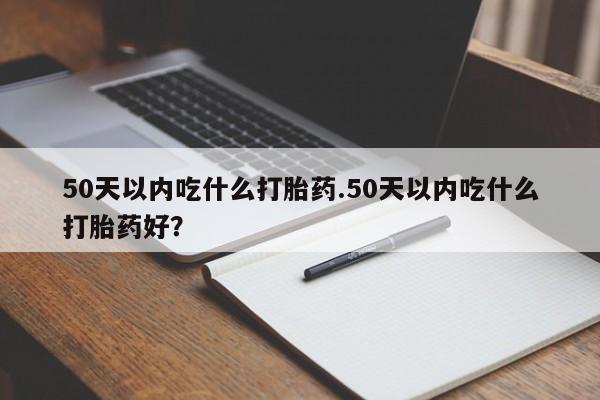 打胎药联系微信50天以内吃什么打胎药.50天以内吃什么打胎药好？