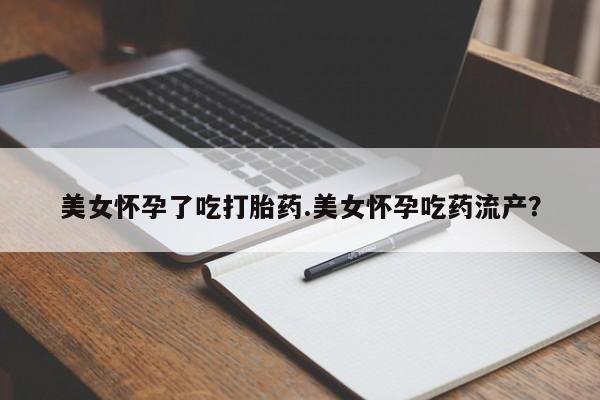 打胎药联系微信美女怀孕了吃打胎药.美女怀孕吃药流产？
