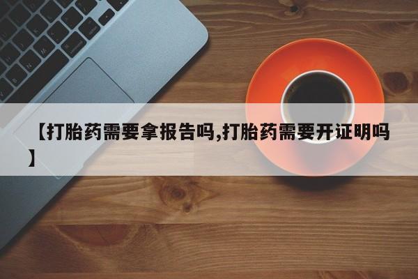 打胎药联系微信【打胎药需要拿报告吗,打胎药需要开证明吗】