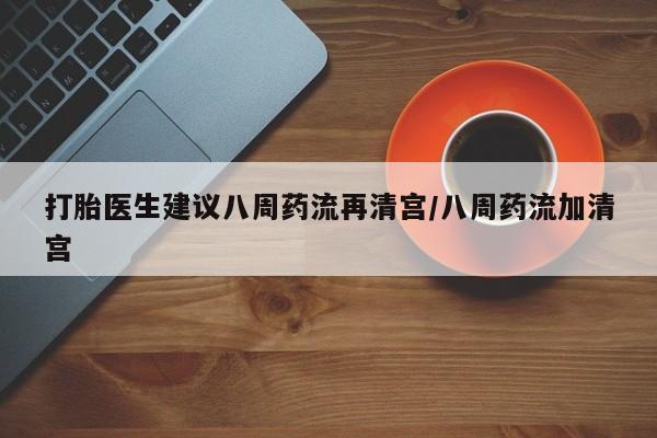 打胎药联系微信打胎医生建议八周药流再清宫/八周药流加清宫