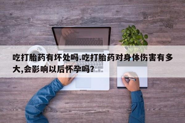 打胎药联系微信吃打胎药有坏处吗.吃打胎药对身体伤害有多大,会影响以后怀孕吗？