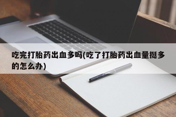 打胎药联系微信吃完打胎药出血多吗(吃了打胎药出血量挺多的怎么办)